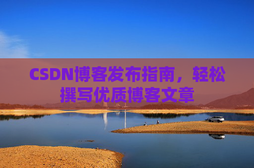 CSDN博客发布指南，轻松撰写优质博客文章